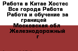 Работа в Китае Хостес - Все города Работа » Работа и обучение за границей   . Московская обл.,Железнодорожный г.